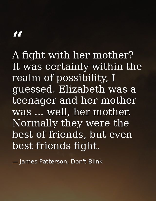 A fight with her mother? It was certainly within the realm of possibility, I guessed. Elizabeth was a teenager and her m — James Patterson, Don't Blink