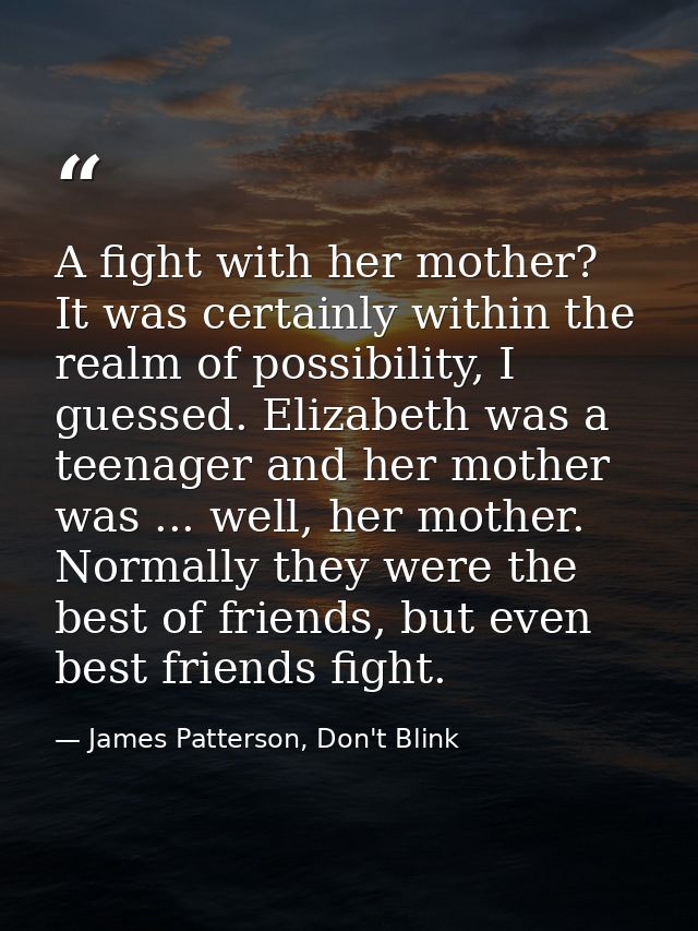 A fight with her mother? It was certainly within the realm of possibility, I guessed. Elizabeth was a teenager and her m — James Patterson, Don't Blink