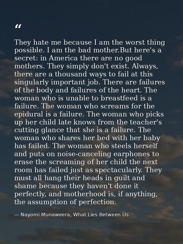 They hate me because I am the worst thing possible. I am the bad mother.But here's a secret: in America there are no goo — Nayomi Munaweera, What Lies Between Us