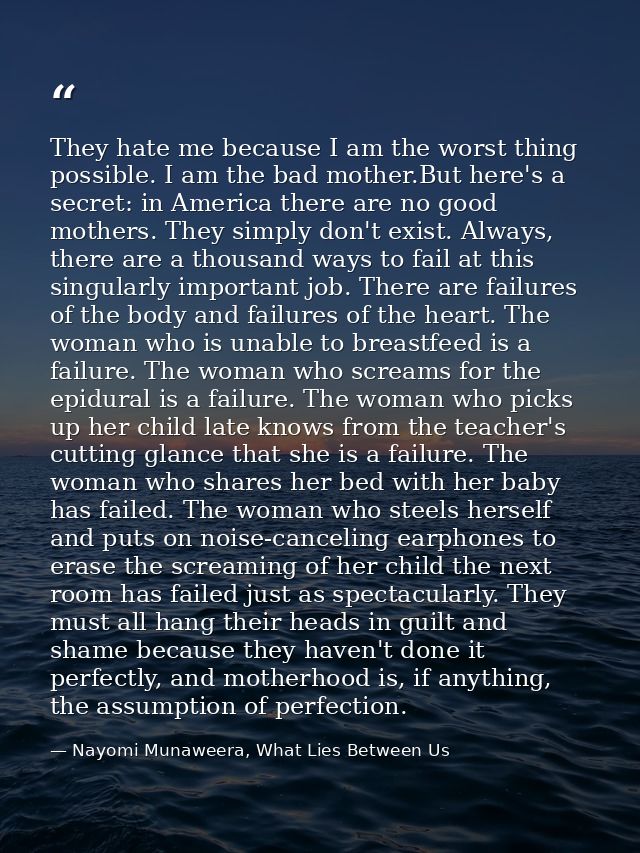 They hate me because I am the worst thing possible. I am the bad mother.But here's a secret: in America there are no goo — Nayomi Munaweera, What Lies Between Us
