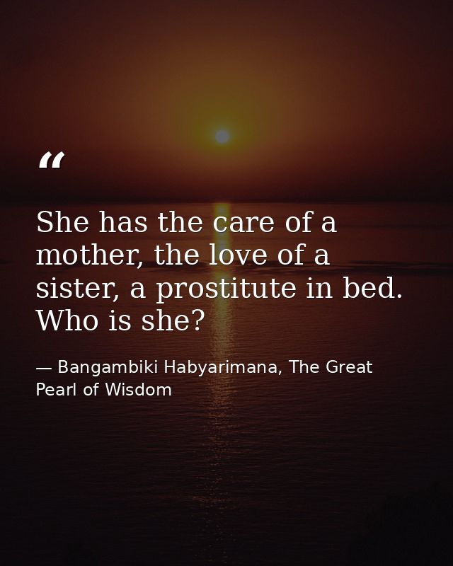 She has the care of a mother, the love of a sister, a prostitute in bed. Who is she? — Bangambiki Habyarimana, The Great Pearl of Wisdom