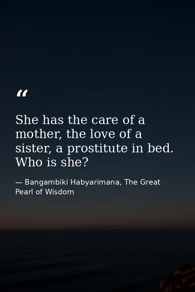 She has the care of a mother, the love of a sister, a prostitute in bed. Who is she? — Bangambiki Habyarimana, The Great Pearl of Wisdom