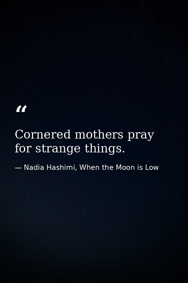 Cornered mothers pray for strange things. — Nadia Hashimi, When the Moon is Low