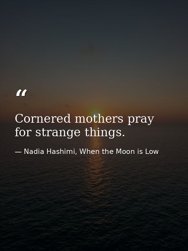 Cornered mothers pray for strange things. — Nadia Hashimi, When the Moon is Low