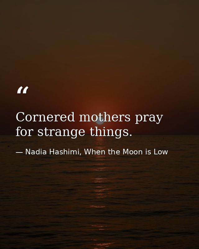 Cornered mothers pray for strange things. — Nadia Hashimi, When the Moon is Low