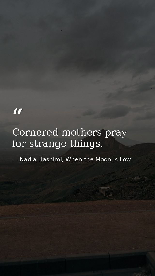Cornered mothers pray for strange things. — Nadia Hashimi, When the Moon is Low