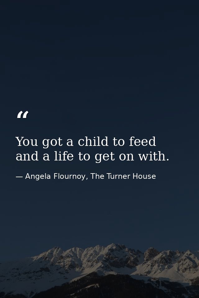 You got a child to feed and a life to get on with. — Angela Flournoy, The Turner House