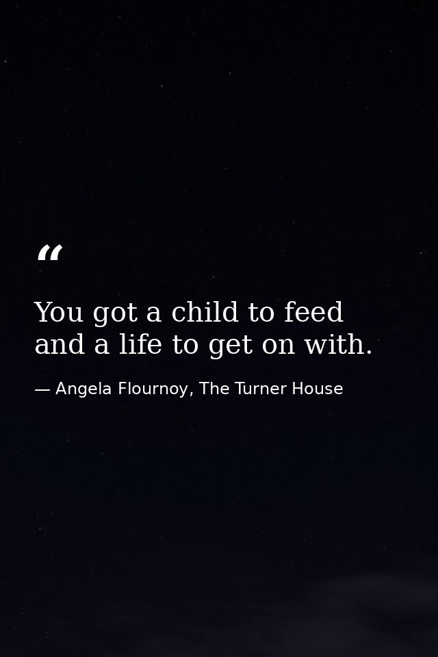 You got a child to feed and a life to get on with. — Angela Flournoy, The Turner House