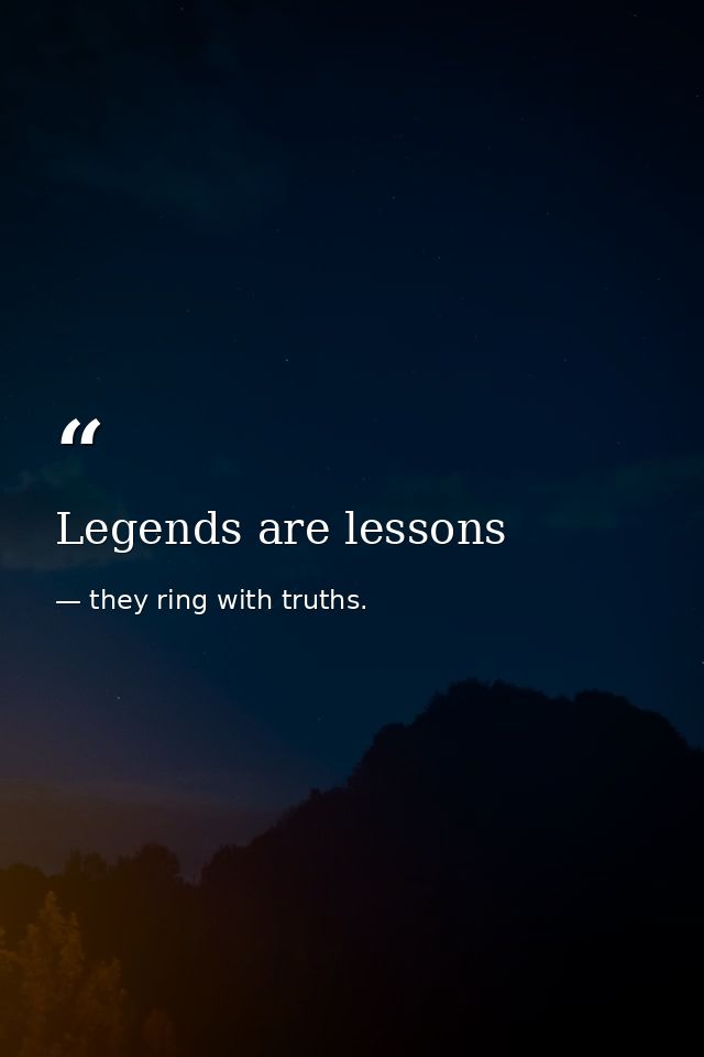 Legends are lessons — they ring with truths.