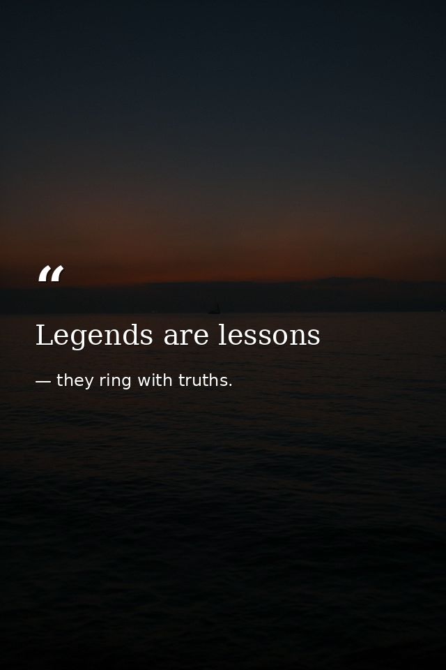Legends are lessons — they ring with truths.