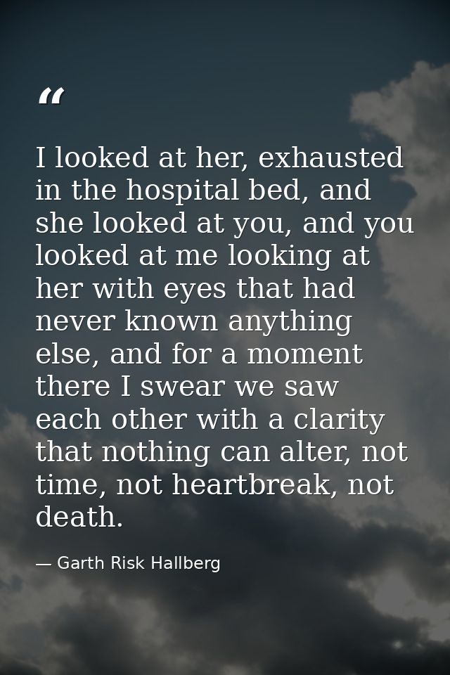 I looked at her, exhausted in the hospital bed, and she looked at you, and you looked at me looking at her with eyes tha — Garth Risk Hallberg