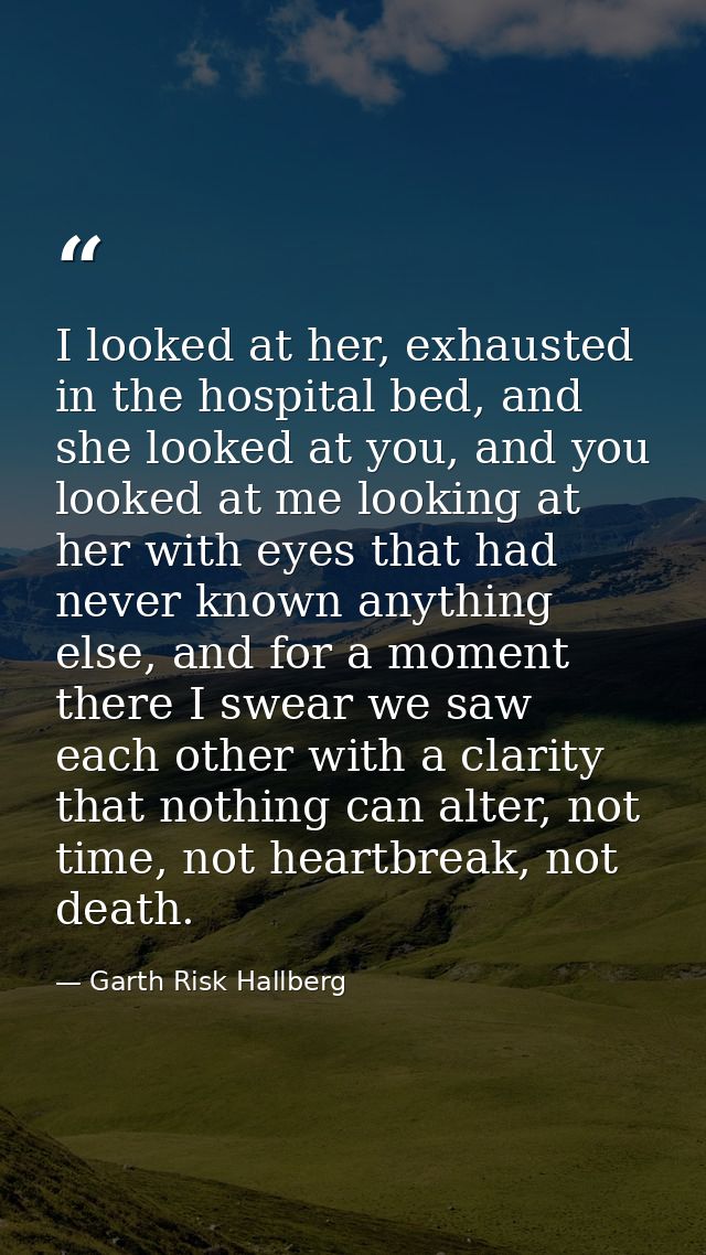 I looked at her, exhausted in the hospital bed, and she looked at you, and you looked at me looking at her with eyes tha — Garth Risk Hallberg