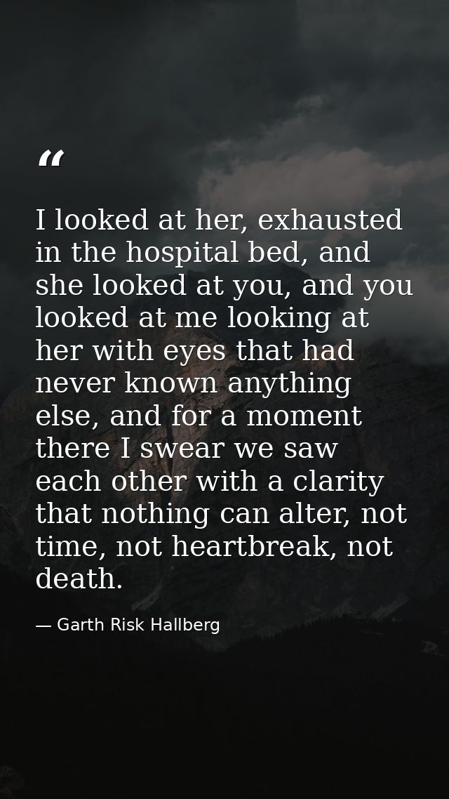 I looked at her, exhausted in the hospital bed, and she looked at you, and you looked at me looking at her with eyes tha — Garth Risk Hallberg