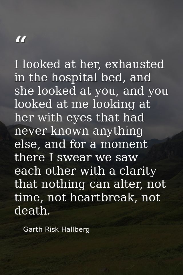 I looked at her, exhausted in the hospital bed, and she looked at you, and you looked at me looking at her with eyes tha — Garth Risk Hallberg