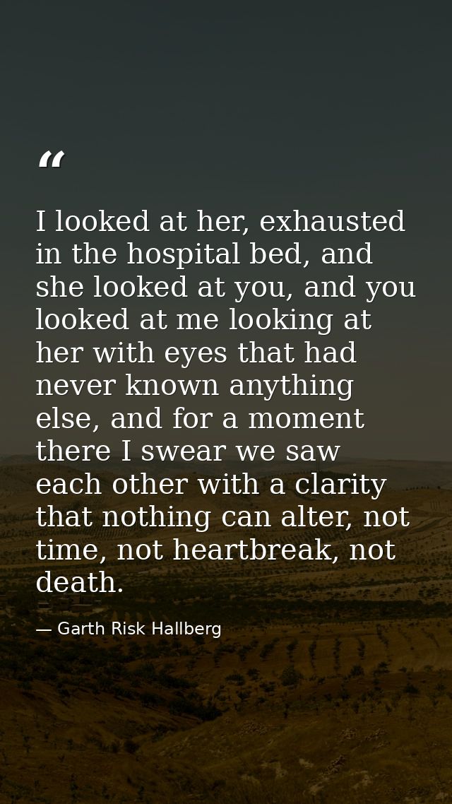 I looked at her, exhausted in the hospital bed, and she looked at you, and you looked at me looking at her with eyes tha — Garth Risk Hallberg