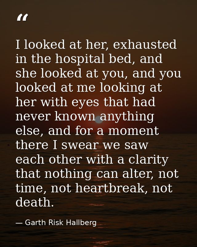 I looked at her, exhausted in the hospital bed, and she looked at you, and you looked at me looking at her with eyes tha — Garth Risk Hallberg