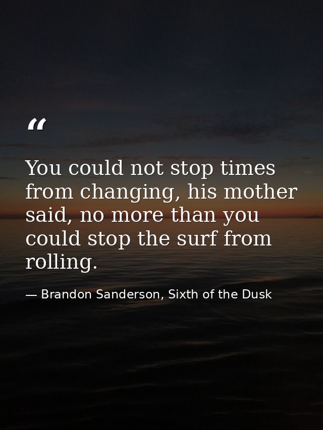 You could not stop times from changing, his mother said, no more than you could stop the surf from rolling. — Brandon Sanderson, Sixth of the Dusk