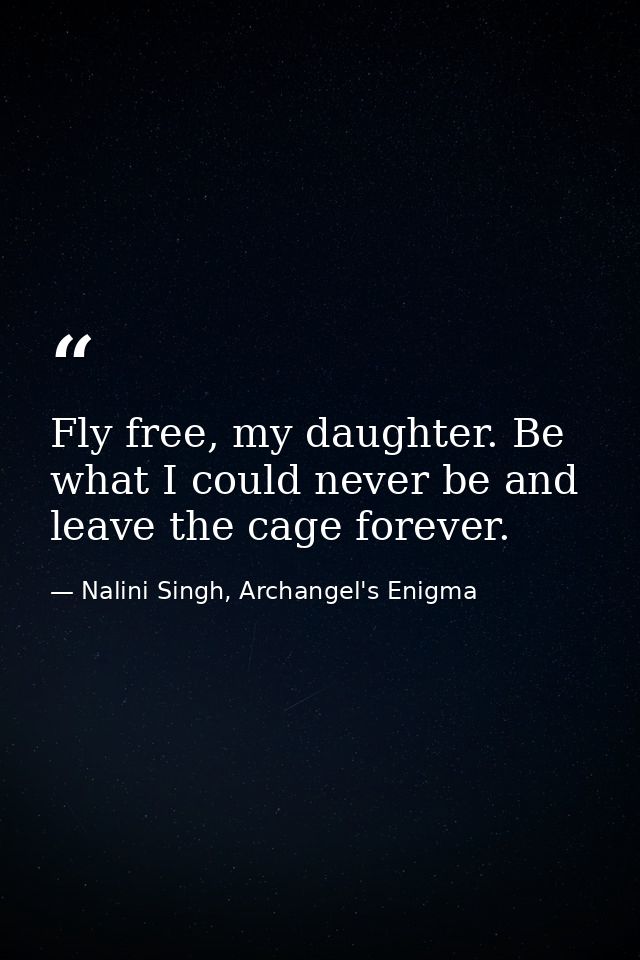 Fly free, my daughter. Be what I could never be and leave the cage forever. — Nalini Singh, Archangel's Enigma