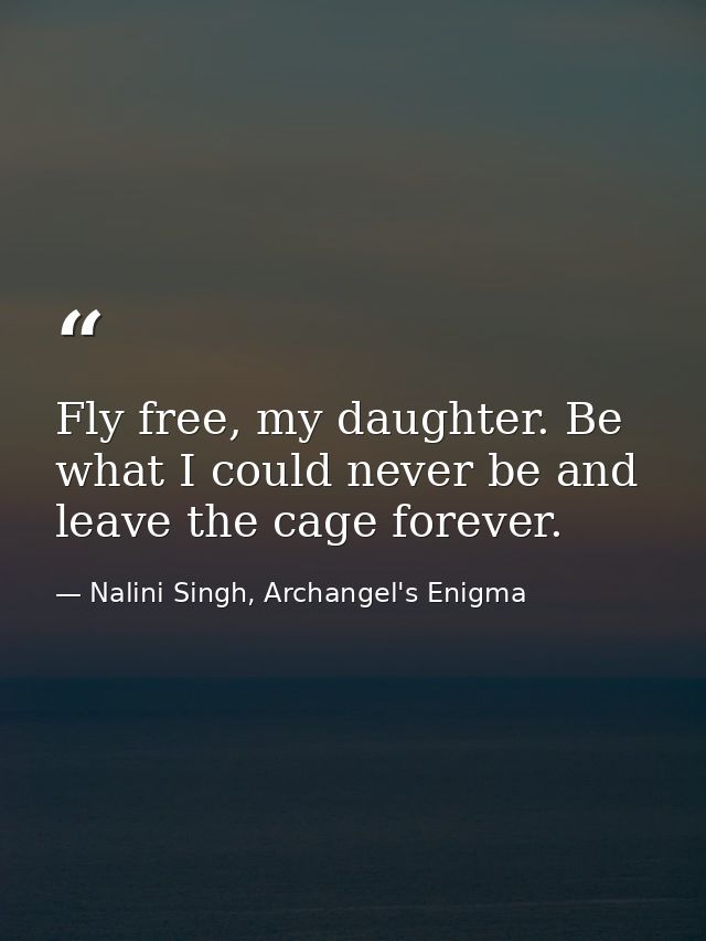 Fly free, my daughter. Be what I could never be and leave the cage forever. — Nalini Singh, Archangel's Enigma
