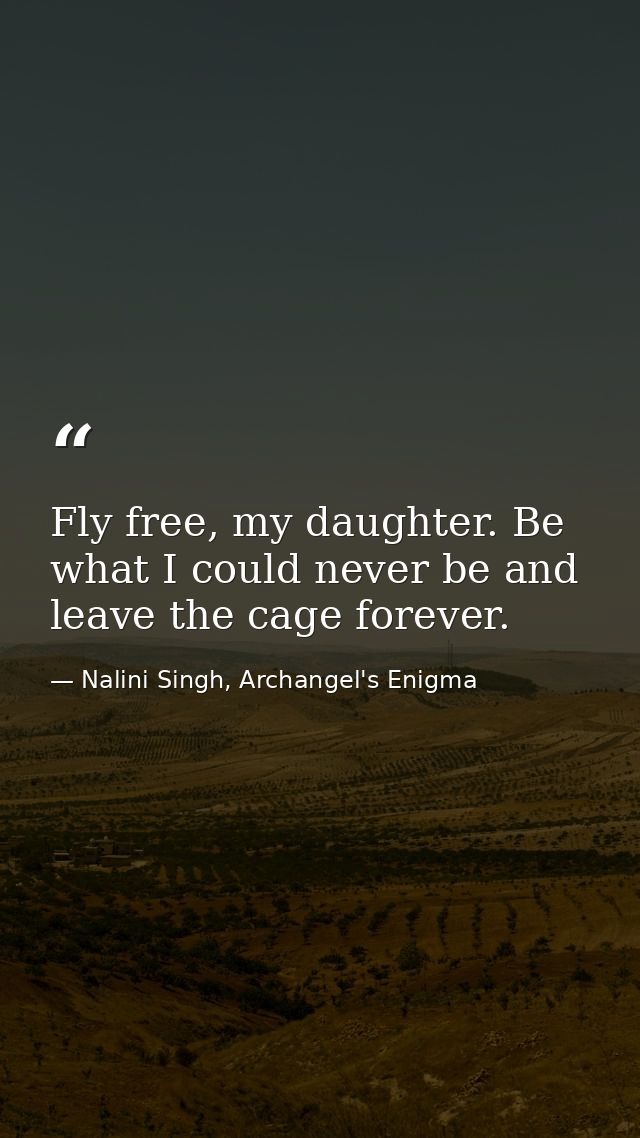 Fly free, my daughter. Be what I could never be and leave the cage forever. — Nalini Singh, Archangel's Enigma