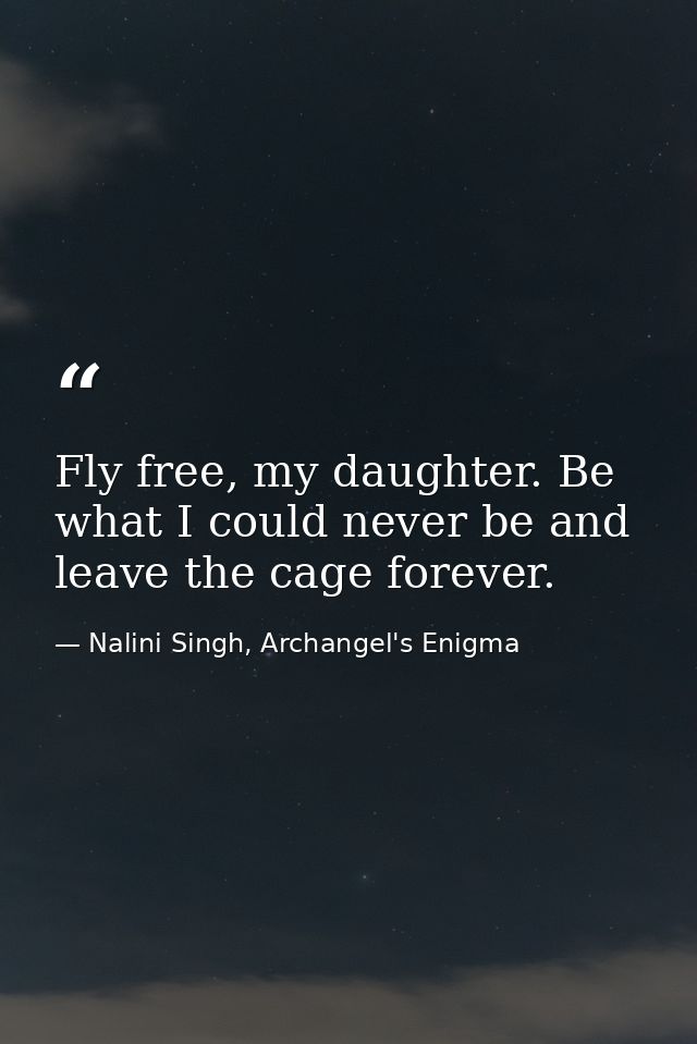 Fly free, my daughter. Be what I could never be and leave the cage forever. — Nalini Singh, Archangel's Enigma