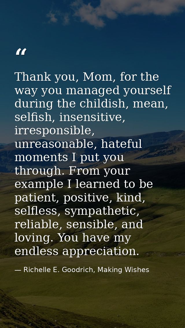 Thank you, Mom, for the way you managed yourself during the childish, mean, selfish, insensitive, irresponsible, unreaso — Richelle E. Goodrich, Making Wishes