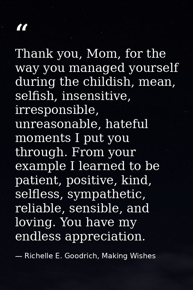Thank you, Mom, for the way you managed yourself during the childish, mean, selfish, insensitive, irresponsible, unreaso — Richelle E. Goodrich, Making Wishes