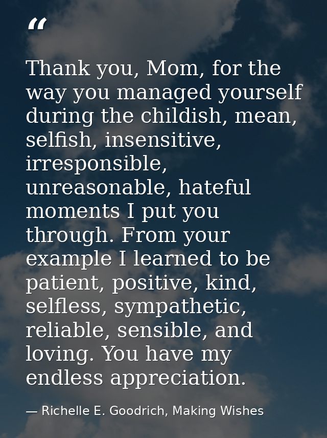 Thank you, Mom, for the way you managed yourself during the childish, mean, selfish, insensitive, irresponsible, unreaso — Richelle E. Goodrich, Making Wishes