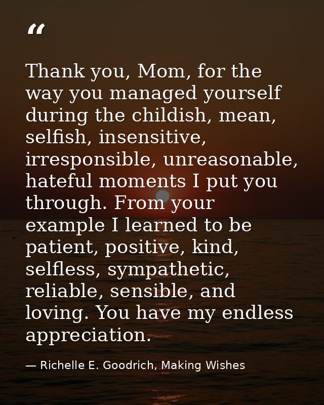 Thank you, Mom, for the way you managed yourself during the childish, mean, selfish, insensitive, irresponsible, unreaso — Richelle E. Goodrich, Making Wishes