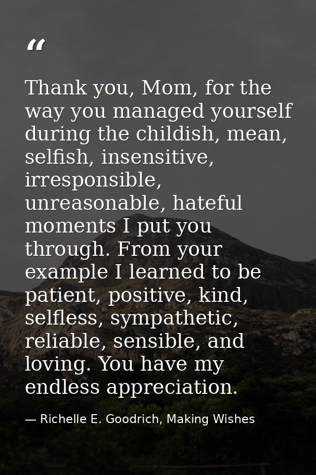 Thank you, Mom, for the way you managed yourself during the childish, mean, selfish, insensitive, irresponsible, unreaso — Richelle E. Goodrich, Making Wishes