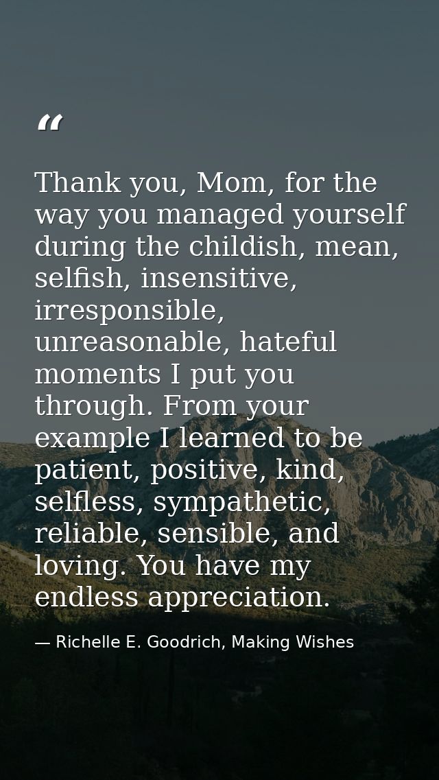 Thank you, Mom, for the way you managed yourself during the childish, mean, selfish, insensitive, irresponsible, unreaso — Richelle E. Goodrich, Making Wishes