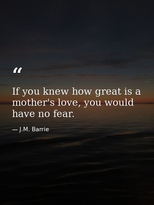If you knew how great is a mother's love, you would have no fear. — J.M. Barrie