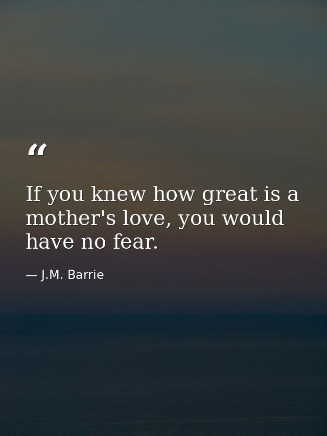 If you knew how great is a mother's love, you would have no fear. — J.M. Barrie