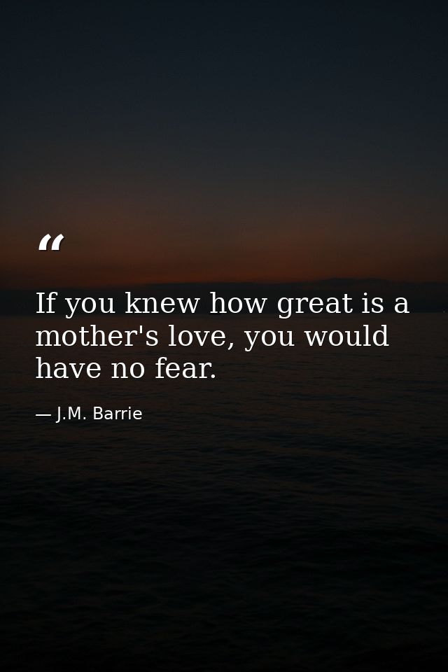 If you knew how great is a mother's love, you would have no fear. — J.M. Barrie