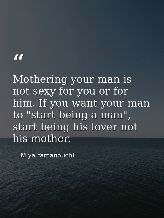 Mothering your man is not sexy for you or for him. If you want your man to "start being a man", start being his lover no — Miya Yamanouchi