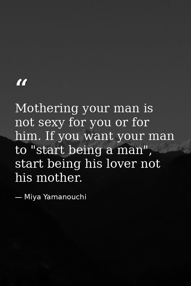 Mothering your man is not sexy for you or for him. If you want your man to "start being a man", start being his lover no — Miya Yamanouchi