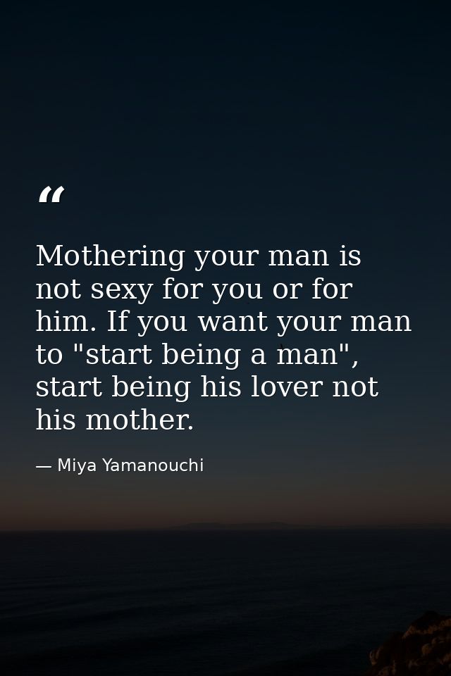 Mothering your man is not sexy for you or for him. If you want your man to "start being a man", start being his lover no — Miya Yamanouchi