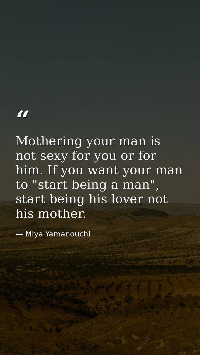 Mothering your man is not sexy for you or for him. If you want your man to "start being a man", start being his lover no — Miya Yamanouchi