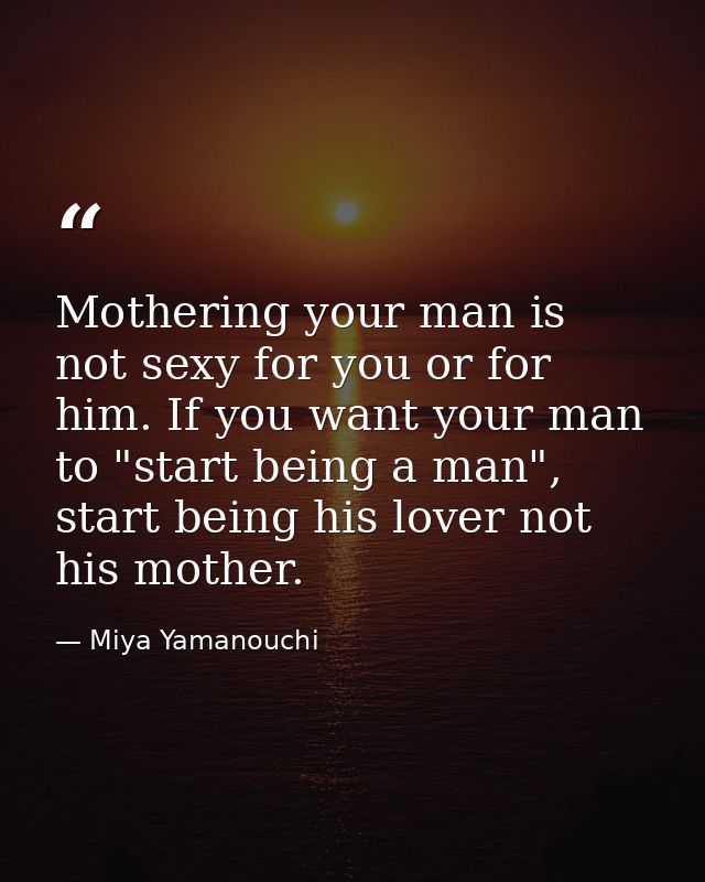 Mothering your man is not sexy for you or for him. If you want your man to "start being a man", start being his lover no — Miya Yamanouchi