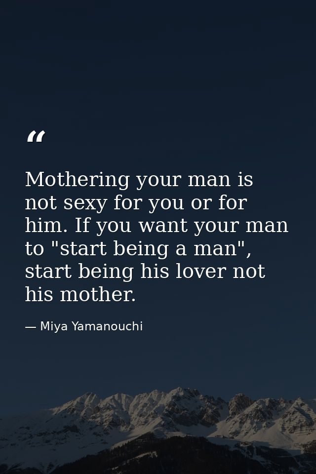 Mothering your man is not sexy for you or for him. If you want your man to "start being a man", start being his lover no — Miya Yamanouchi