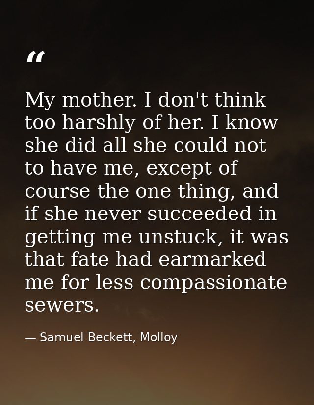 My mother. I don't think too harshly of her. I know she did all she could not to have me, except of course the one thing — Samuel Beckett, Molloy
