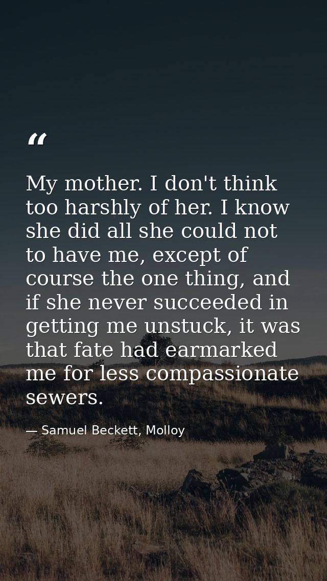 My mother. I don't think too harshly of her. I know she did all she could not to have me, except of course the one thing — Samuel Beckett, Molloy