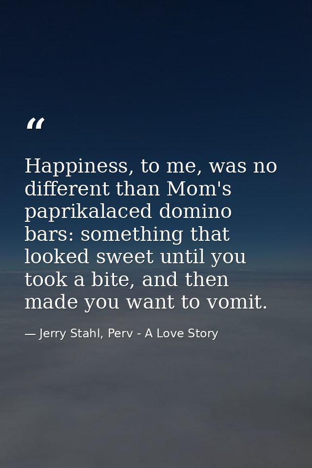 Happiness, to me, was no different than Mom's paprikalaced domino bars: something that looked sweet until you took a bit — Jerry Stahl, Perv - A Love Story