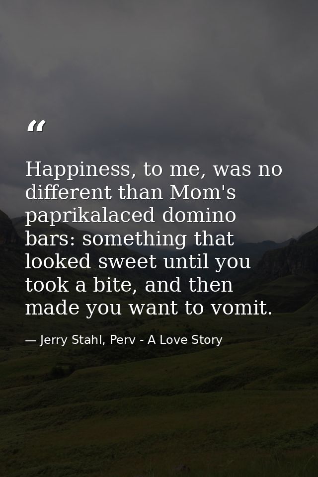 Happiness, to me, was no different than Mom's paprikalaced domino bars: something that looked sweet until you took a bit — Jerry Stahl, Perv - A Love Story