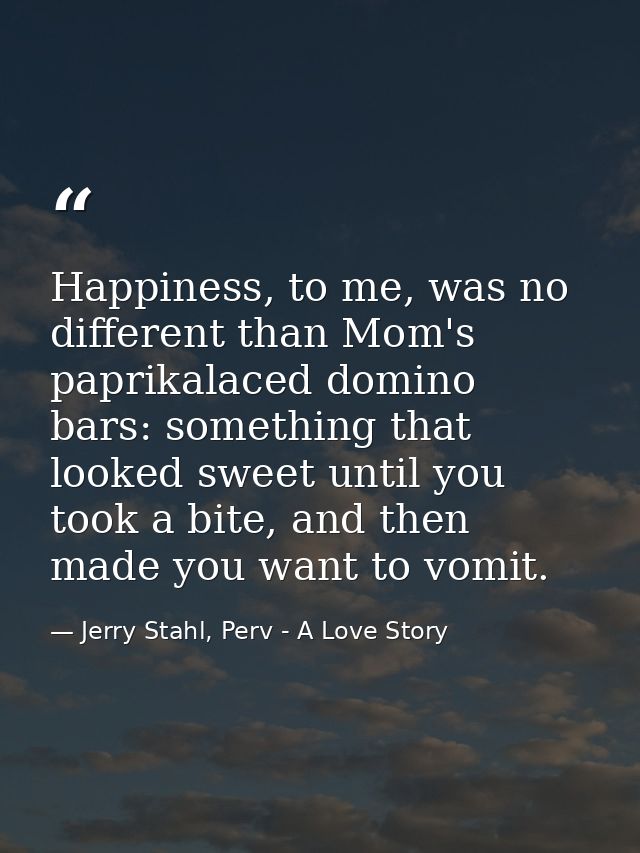 Happiness, to me, was no different than Mom's paprikalaced domino bars: something that looked sweet until you took a bit — Jerry Stahl, Perv - A Love Story