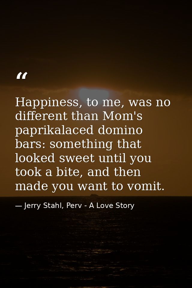 Happiness, to me, was no different than Mom's paprikalaced domino bars: something that looked sweet until you took a bit — Jerry Stahl, Perv - A Love Story