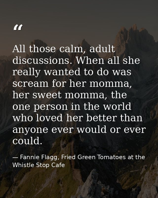 All those calm, adult discussions. When all she really wanted to do was scream for her momma, her sweet momma, the one p — Fannie Flagg, Fried Green Tomatoes at the Whistle Stop Cafe