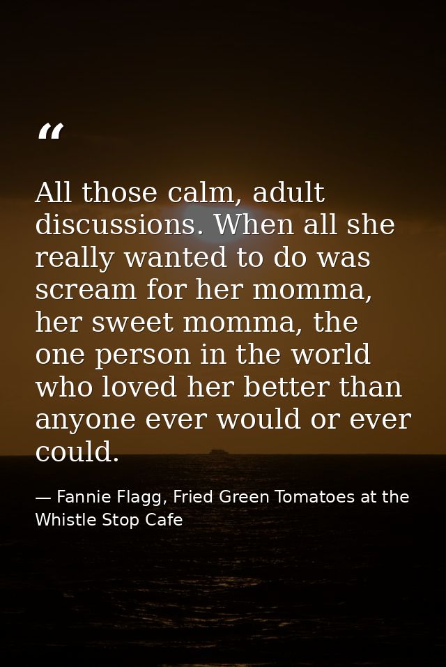 All those calm, adult discussions. When all she really wanted to do was scream for her momma, her sweet momma, the one p — Fannie Flagg, Fried Green Tomatoes at the Whistle Stop Cafe