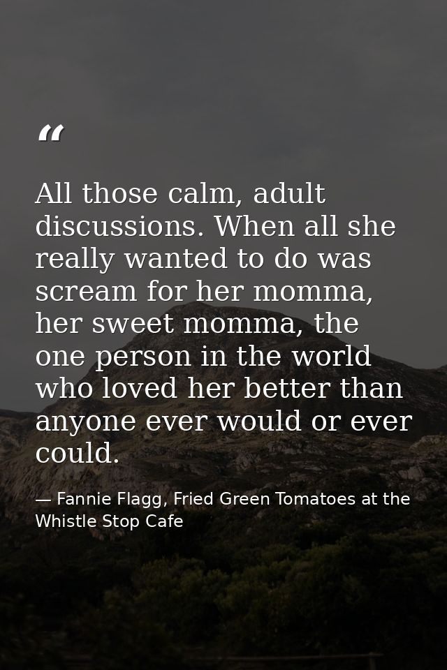 All those calm, adult discussions. When all she really wanted to do was scream for her momma, her sweet momma, the one p — Fannie Flagg, Fried Green Tomatoes at the Whistle Stop Cafe