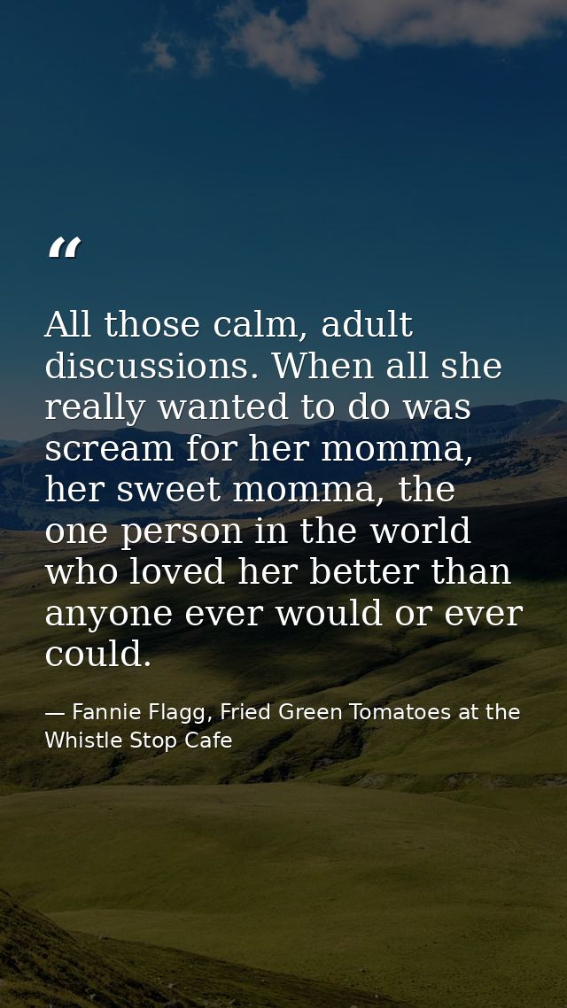 All those calm, adult discussions. When all she really wanted to do was scream for her momma, her sweet momma, the one p — Fannie Flagg, Fried Green Tomatoes at the Whistle Stop Cafe